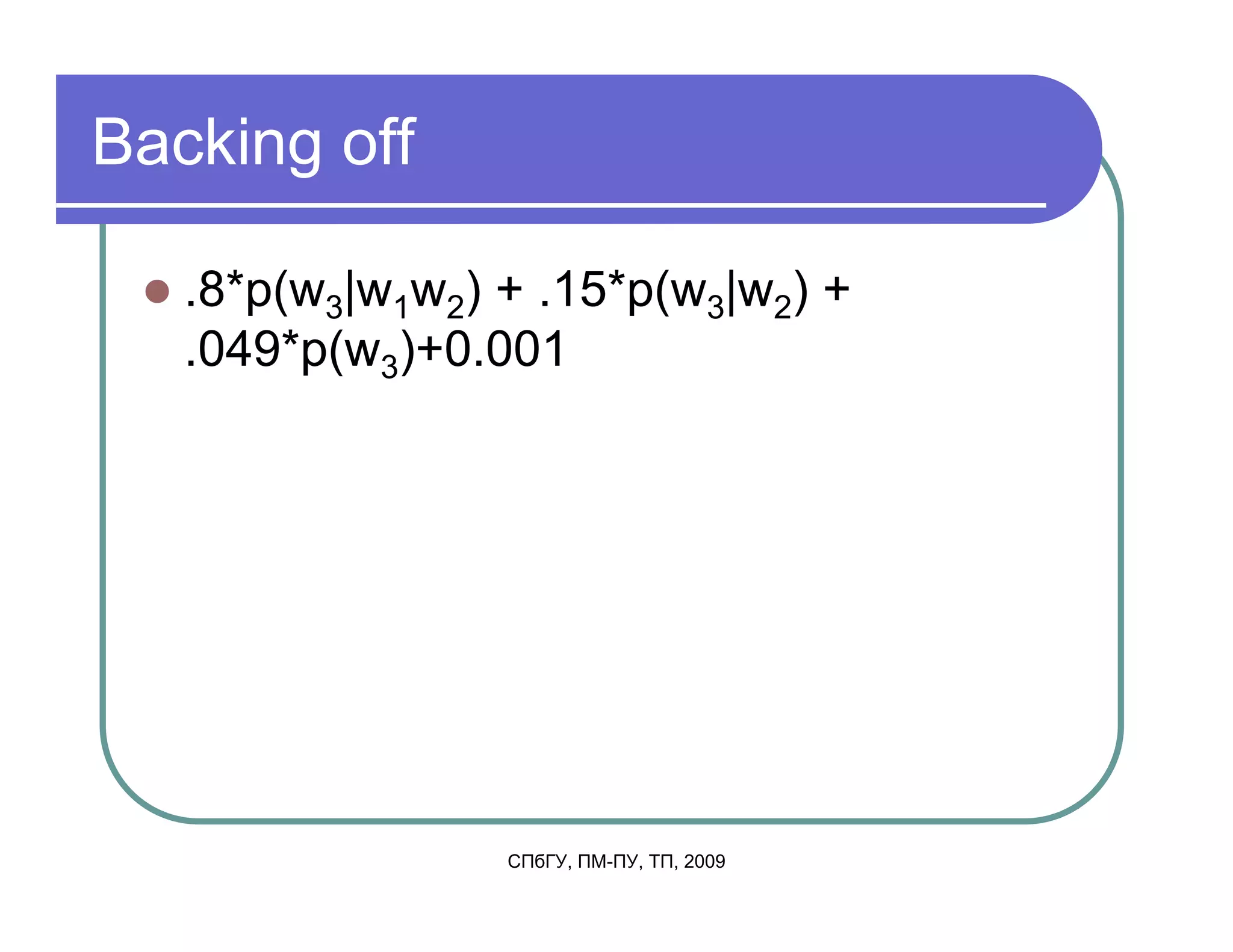 Backing off

   .8*p(w3|w1w2) + .15*p(w3|w2) +
   .049*p(w3)+0.001




                 СПбГУ, ПМ-ПУ, ТП, 2009
 