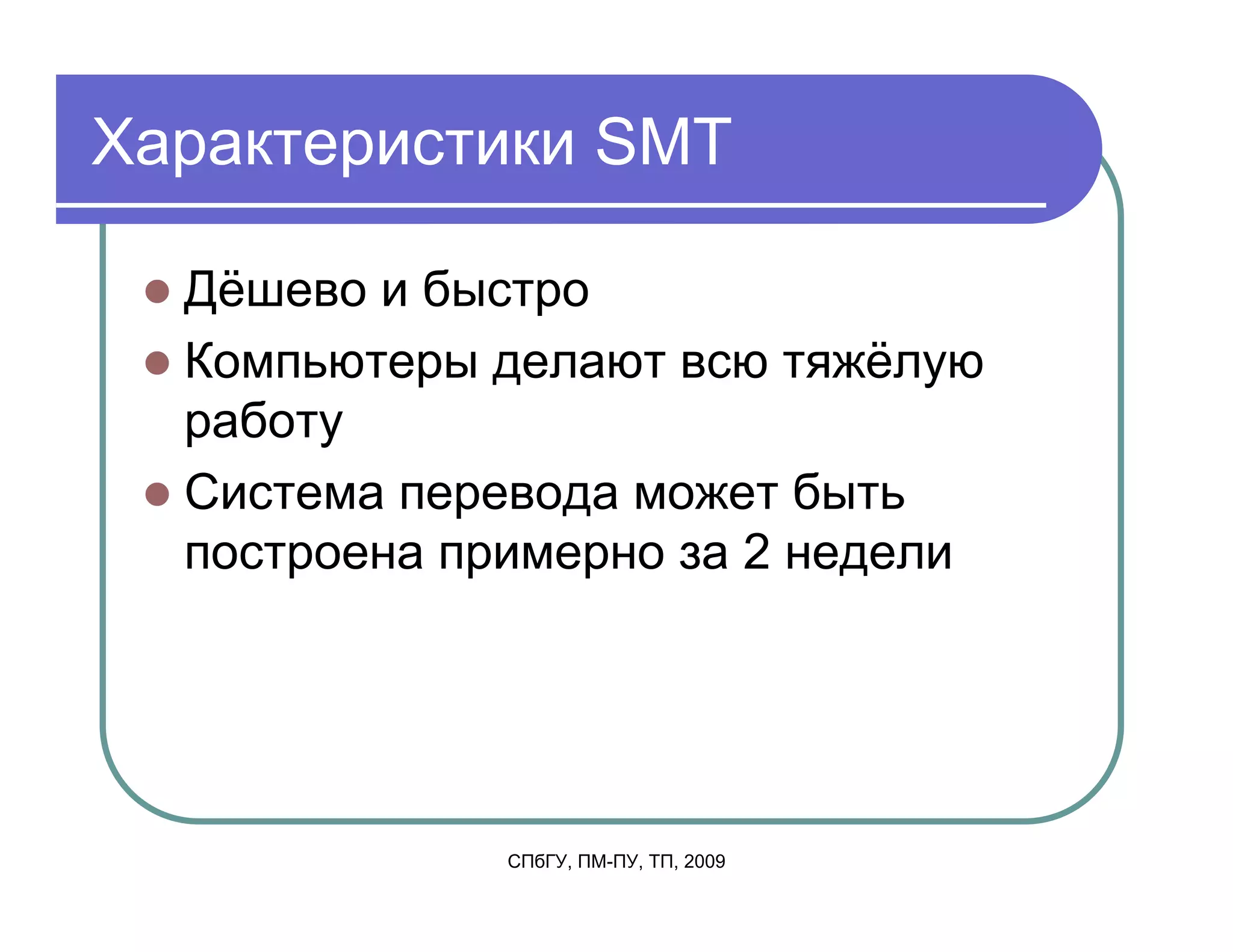 Характеристики SMT

  Дёшево и быстро
  Компьютеры делают всю тяжёлую
  работу
  Система перевода может быть
  построена примерно за 2 недели




              СПбГУ, ПМ-ПУ, ТП, 2009
 