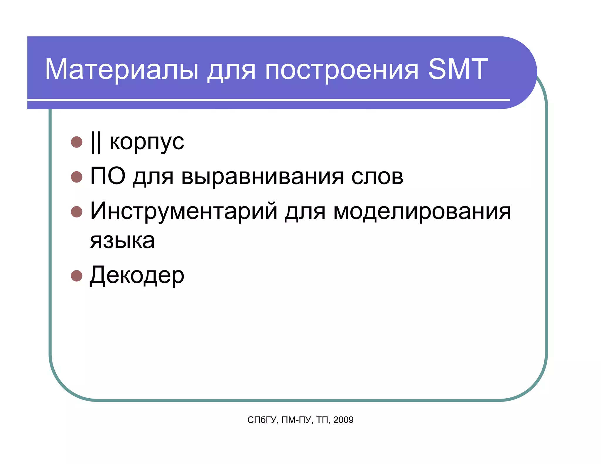 Материалы для построения SMT

  || корпус
  ПО для выравнивания слов
  Инструментарий для моделирования
  языка
  Декодер




             СПбГУ, ПМ-ПУ, ТП, 2009
 