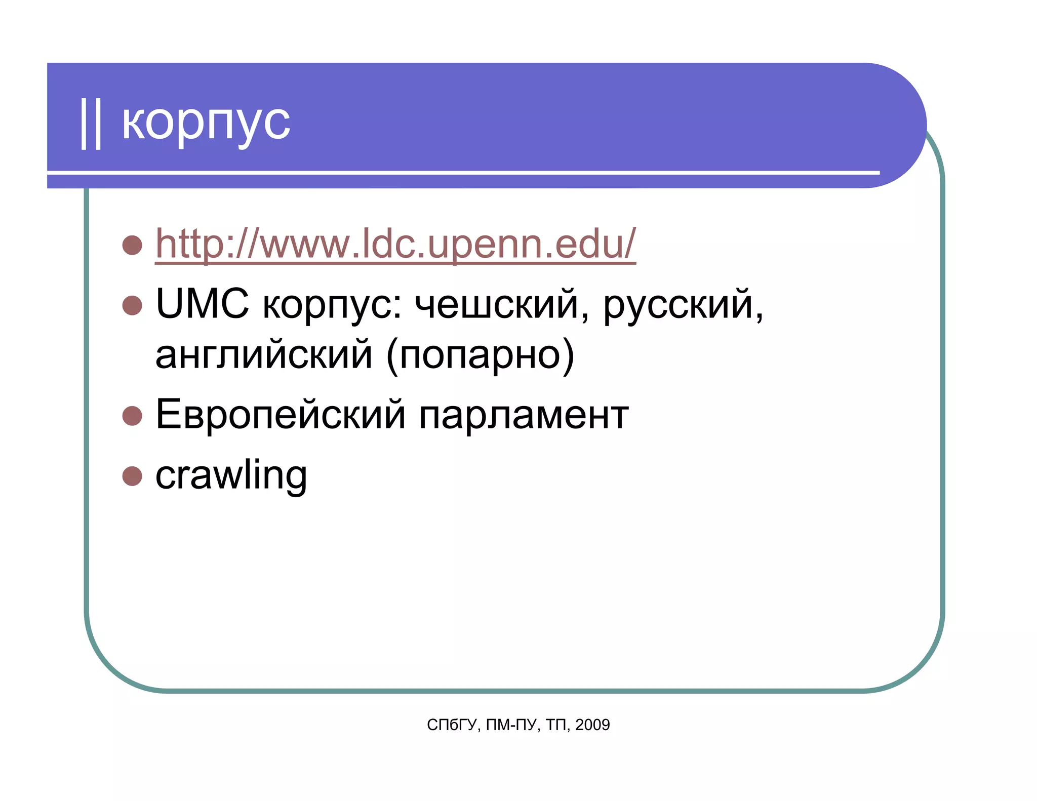 || корпус

   http://www.ldc.upenn.edu/
   UMC корпус: чешский, русский,
   английский (попарно)
   Европейский парламент
   crawling




               СПбГУ, ПМ-ПУ, ТП, 2009
 