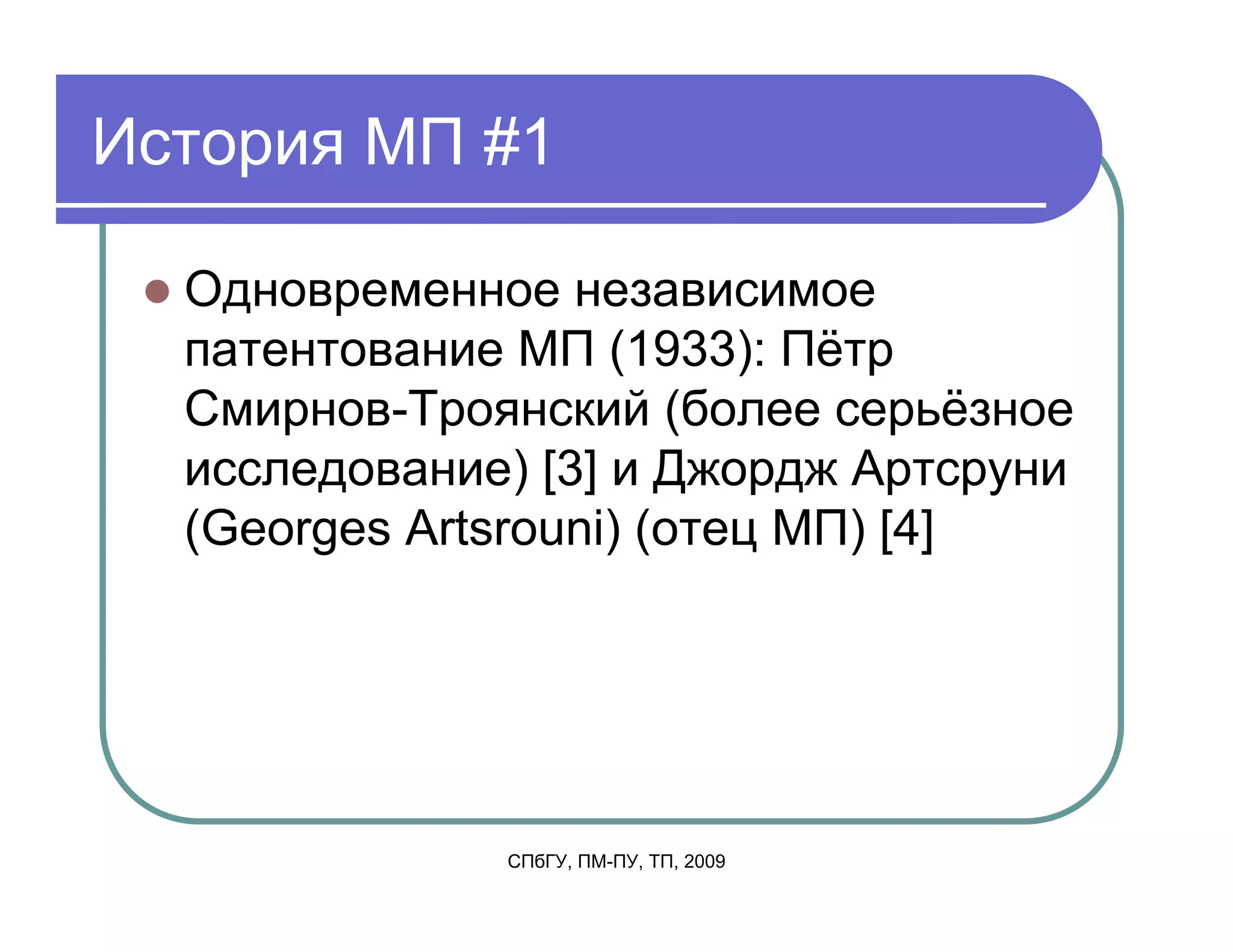 История МП #1

  Одновременное независимое
  патентование МП (1933): Пётр
  Смирнов-Троянский (более серьёзное
  исследование) [3] и Джордж Артсруни
  (Georges Artsrouni) (отец МП) [4]




              СПбГУ, ПМ-ПУ, ТП, 2009
 