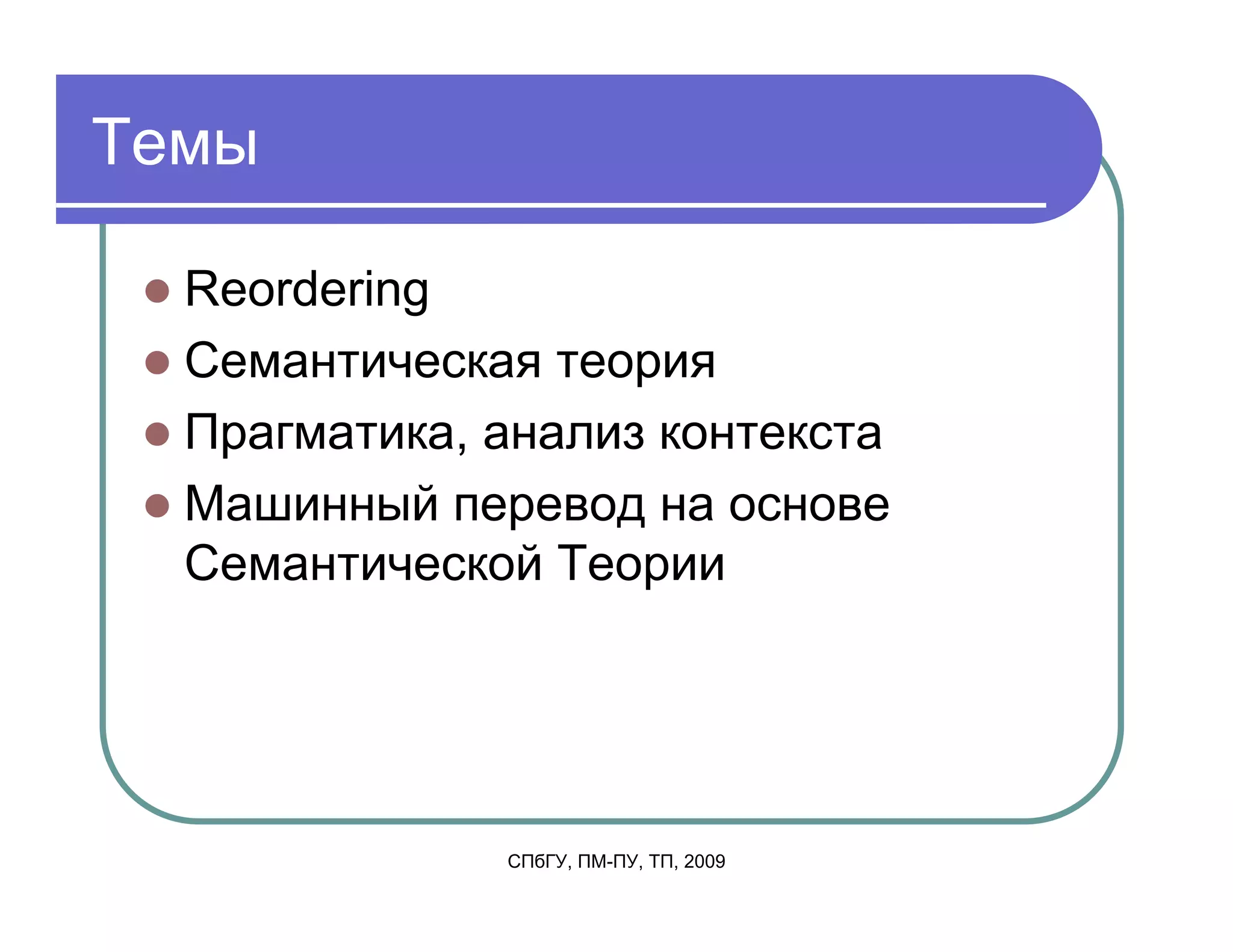 Темы

  Reordering
  Семантическая теория
  Прагматика, анализ контекста
  Машинный перевод на основе
  Семантической Теории




              СПбГУ, ПМ-ПУ, ТП, 2009
 