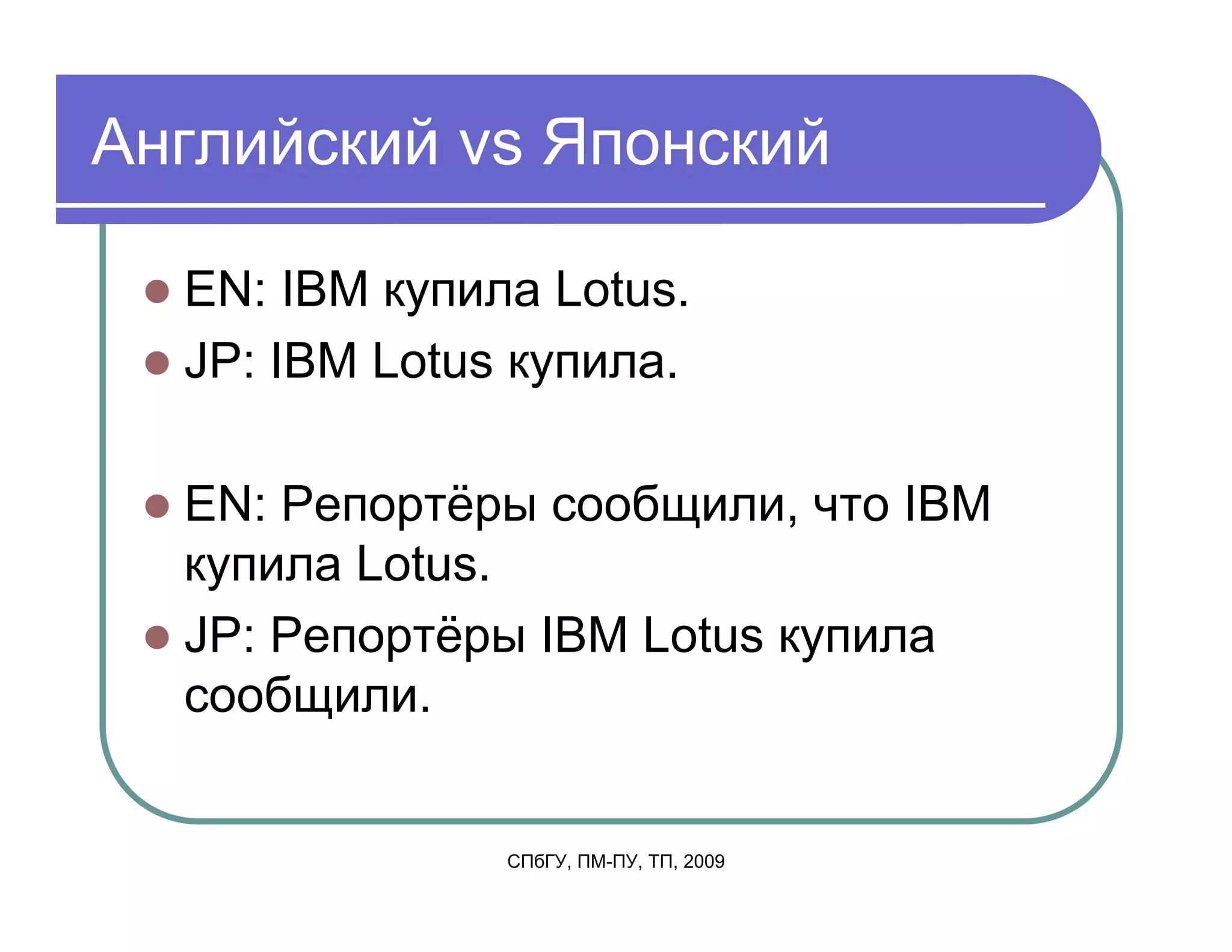 Английский vs Японский

  EN: IBM купила Lotus.
  JP: IBM Lotus купила.

  EN: Репортёры сообщили, что IBM
  купила Lotus.
  JP: Репортёры IBM Lotus купила
  сообщили.


               СПбГУ, ПМ-ПУ, ТП, 2009
 