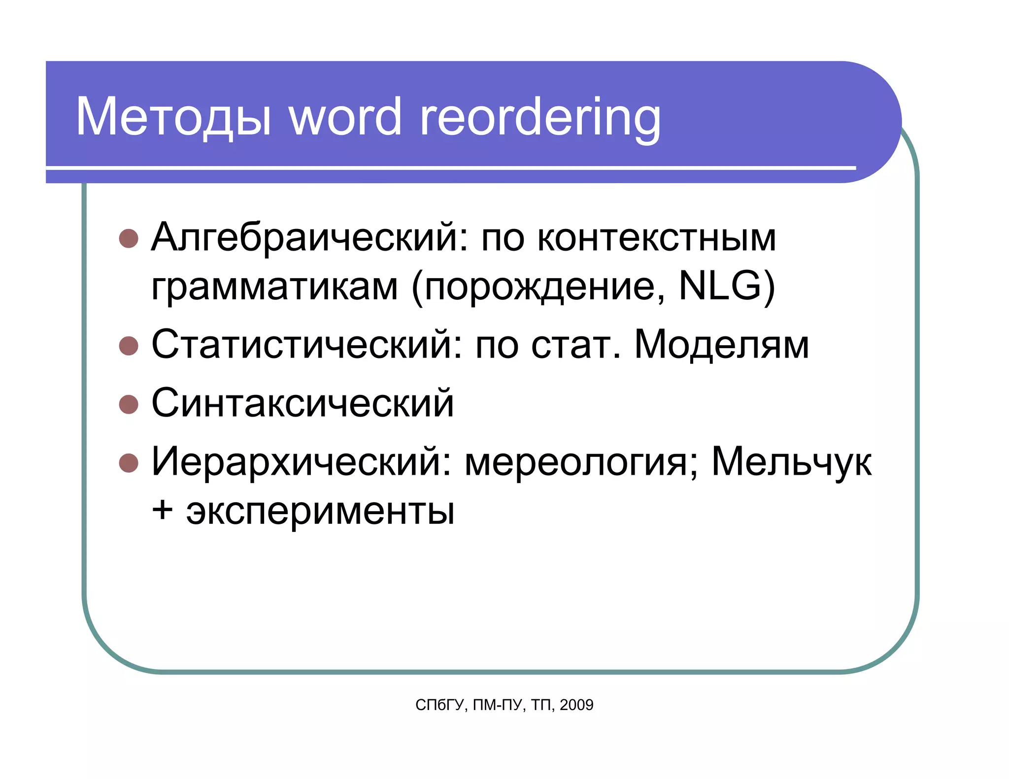 Методы word reordering

  Алгебраический: по контекстным
  грамматикам (порождение, NLG)
  Статистический: по стат. Моделям
  Синтаксический
  Иерархический: мереология; Мельчук
  + эксперименты



              СПбГУ, ПМ-ПУ, ТП, 2009
 
