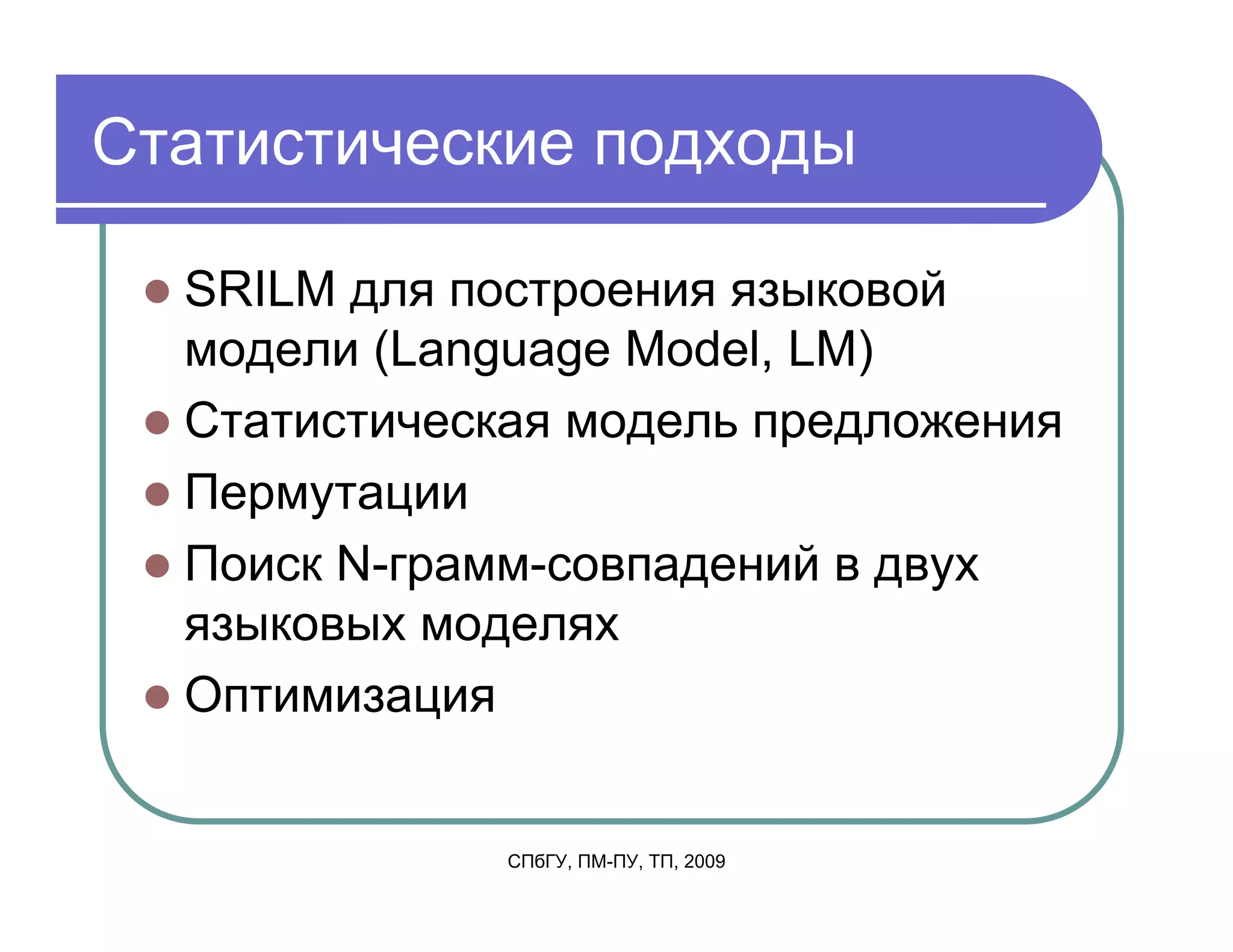 Статистические подходы

  SRILM для построения языковой
  модели (Language Model, LM)
  Статистическая модель предложения
  Пермутации
  Поиск N-грамм-совпадений в двух
  языковых моделях
  Оптимизация


              СПбГУ, ПМ-ПУ, ТП, 2009
 