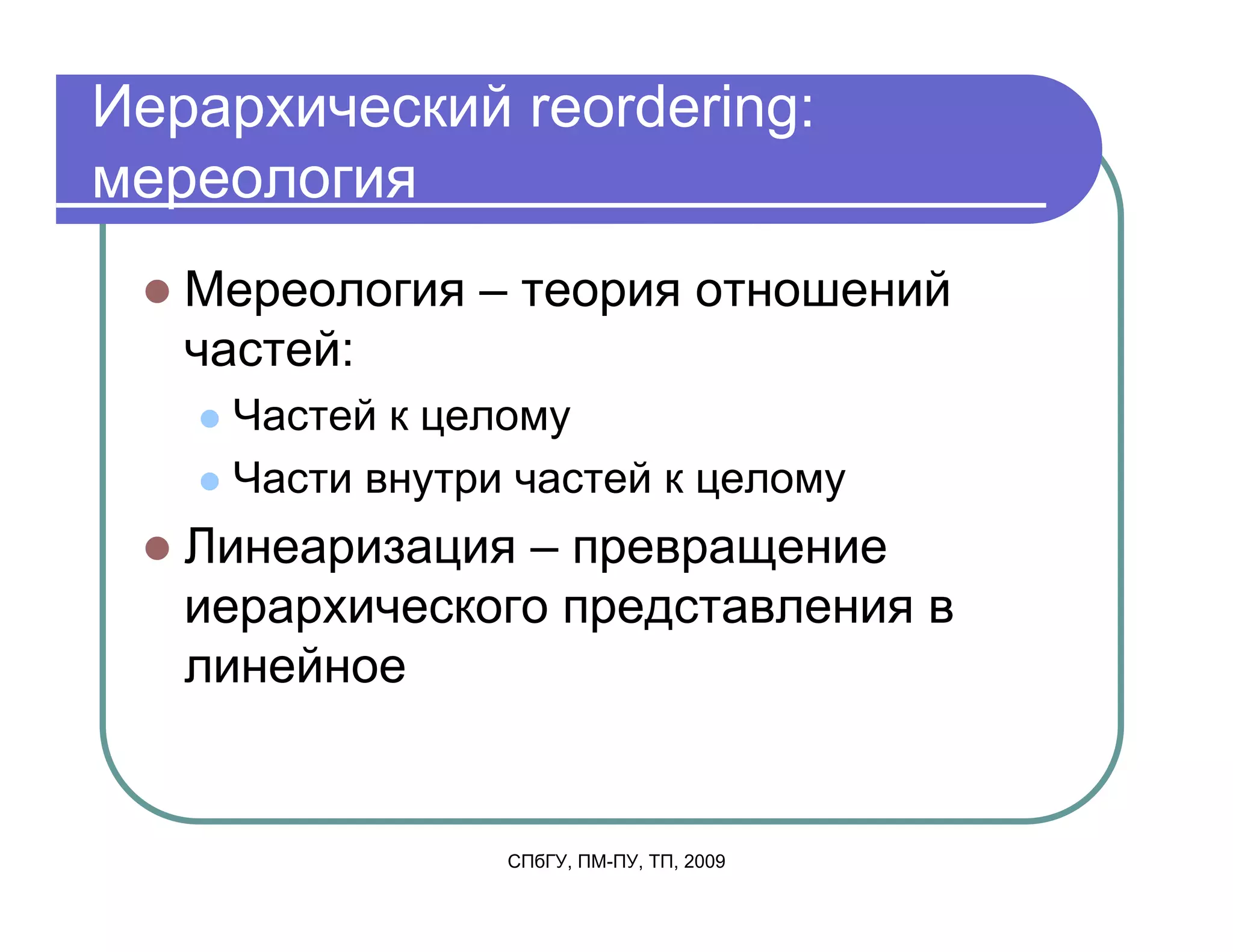 Иерархический reordering:
мереология
   Мереология – теория отношений
   частей:
    Частей к целому
    Части внутри частей к целому
   Линеаризация – превращение
   иерархического представления в
   линейное


                СПбГУ, ПМ-ПУ, ТП, 2009
 