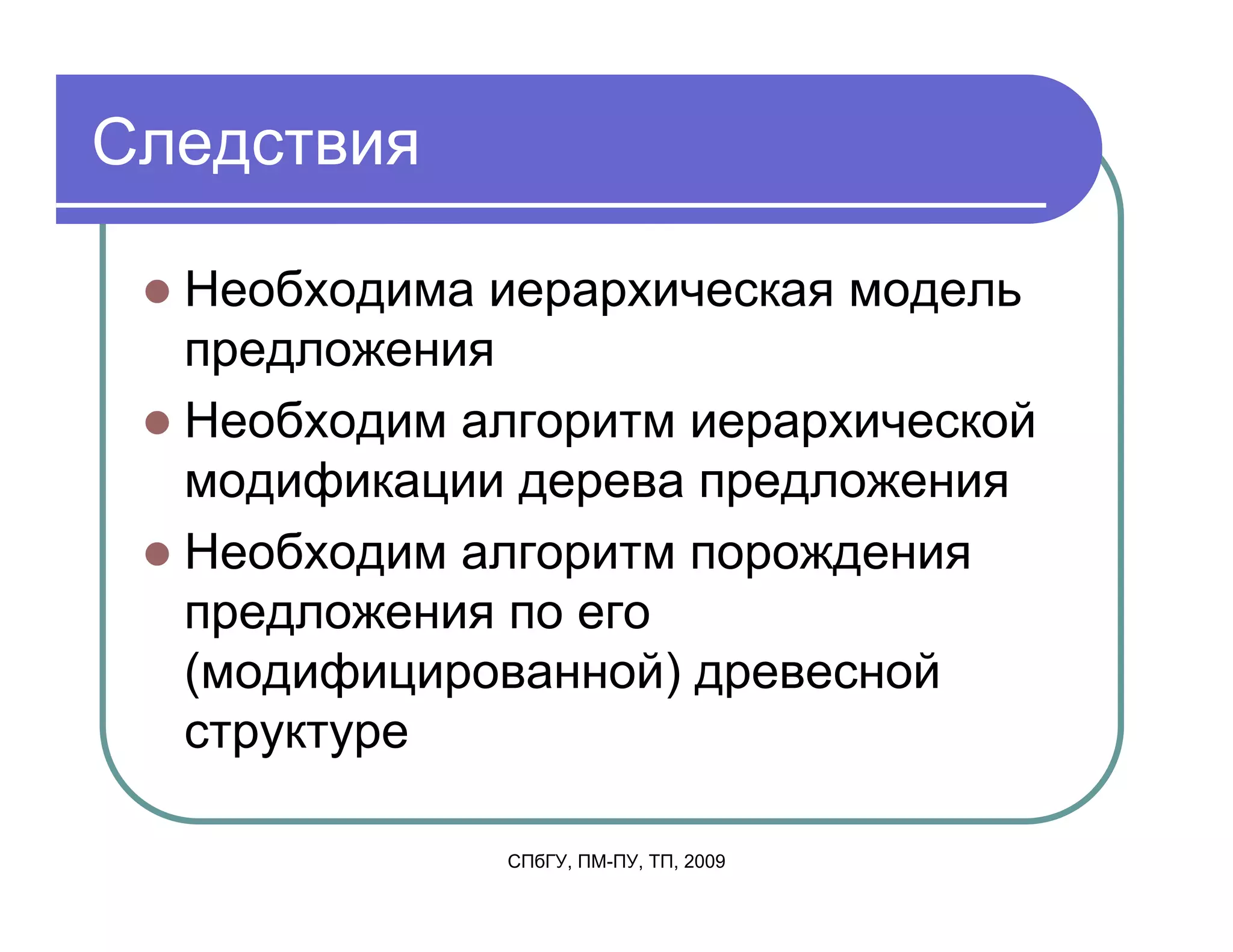 Следствия

  Необходима иерархическая модель
  предложения
  Необходим алгоритм иерархической
  модификации дерева предложения
  Необходим алгоритм порождения
  предложения по его
  (модифицированной) древесной
  структуре

              СПбГУ, ПМ-ПУ, ТП, 2009
 
