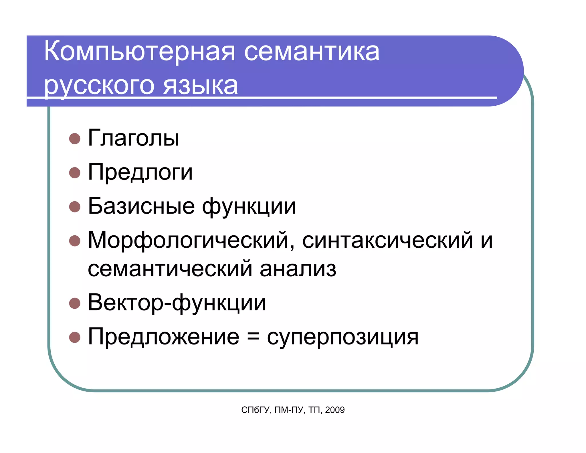 Компьютерная семантика
русского языка
  Глаголы
  Предлоги
  Базисные функции
  Морфологический, синтаксический и
  семантический анализ
  Вектор-функции
  Предложение = суперпозиция

              СПбГУ, ПМ-ПУ, ТП, 2009
 