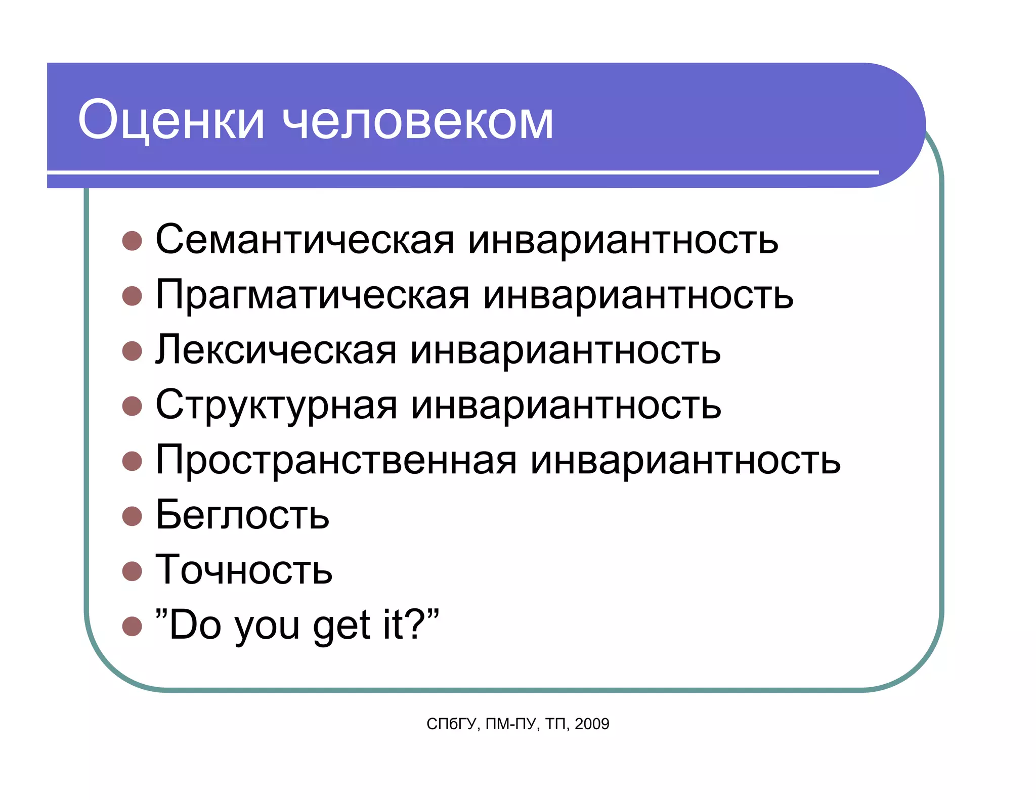 Оценки человеком

  Семантическая инвариантность
  Прагматическая инвариантность
  Лексическая инвариантность
  Структурная инвариантность
  Пространственная инвариантность
  Беглость
  Точность
  ”Do you get it?”

              СПбГУ, ПМ-ПУ, ТП, 2009
 