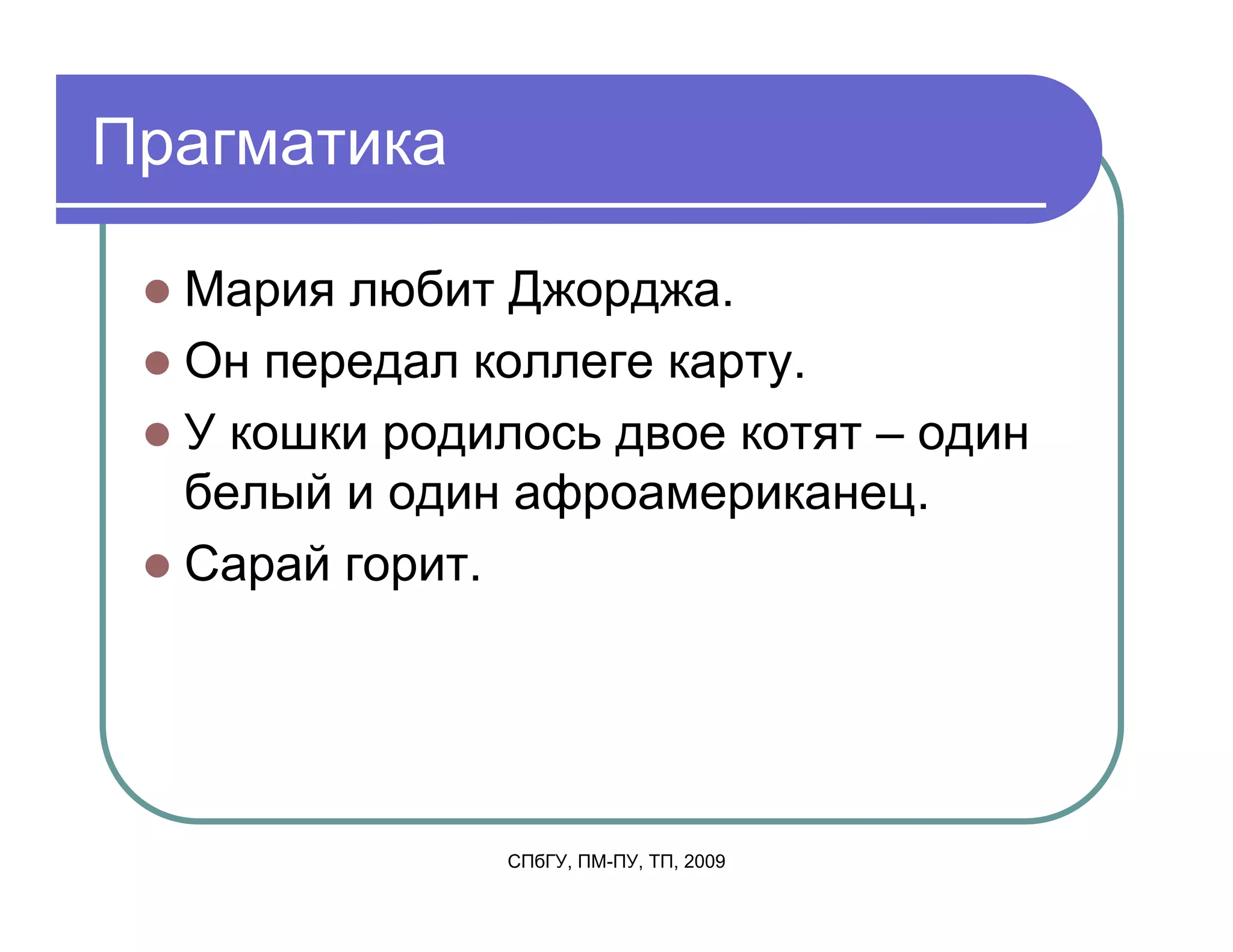 Прагматика

  Мария любит Джорджа.
  Он передал коллеге карту.
  У кошки родилось двое котят – один
  белый и один афроамериканец.
  Сарай горит.




               СПбГУ, ПМ-ПУ, ТП, 2009
 