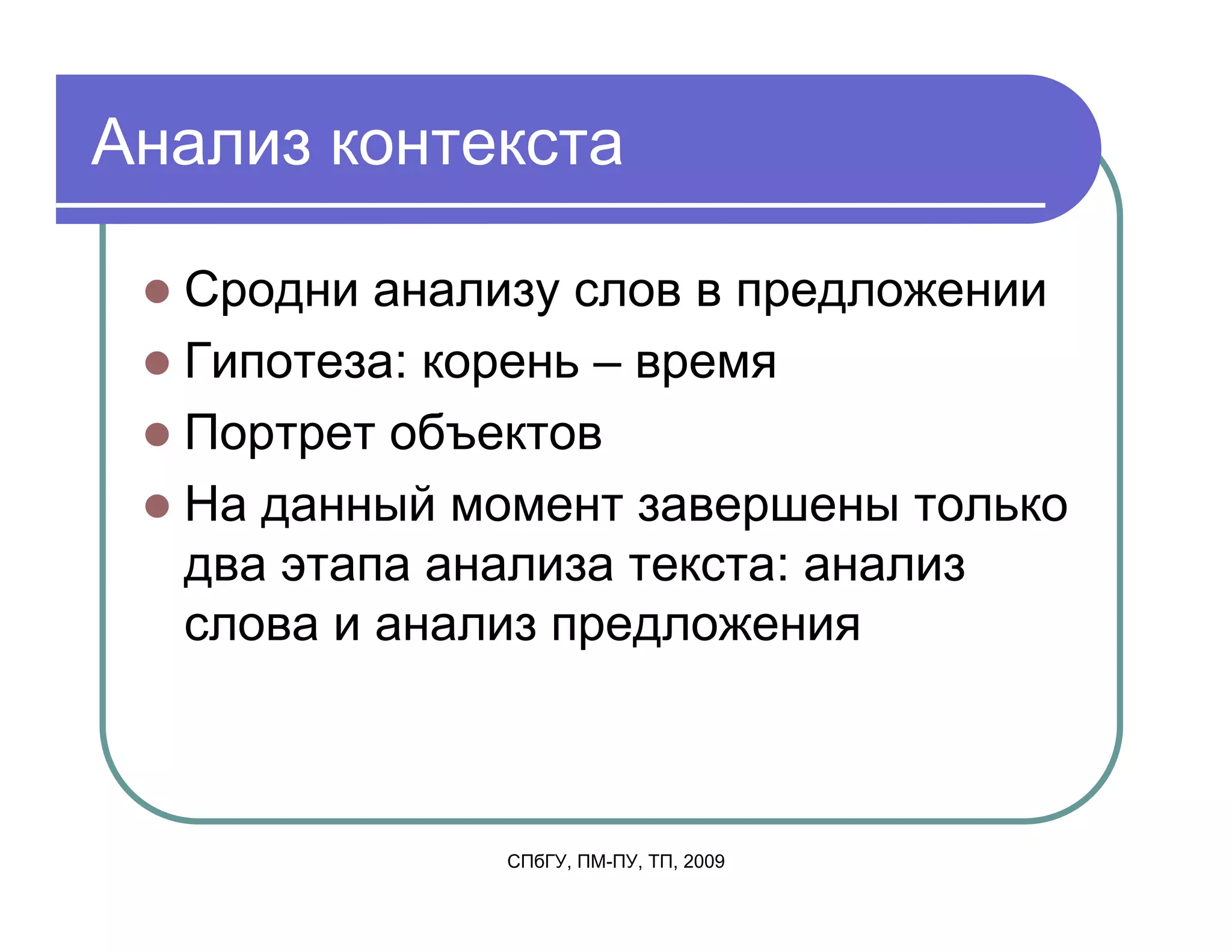 Анализ контекста

  Сродни анализу слов в предложении
  Гипотеза: корень – время
  Портрет объектов
  На данный момент завершены только
  два этапа анализа текста: анализ
  слова и анализ предложения



              СПбГУ, ПМ-ПУ, ТП, 2009
 
