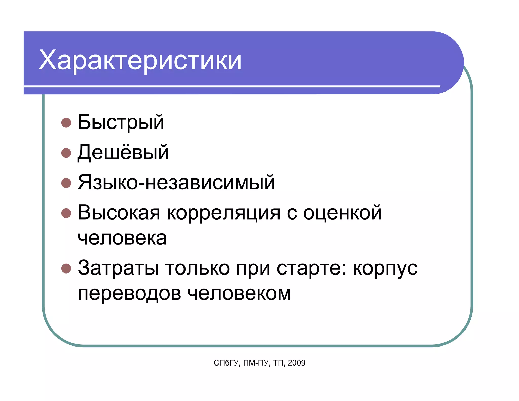 Характеристики

  Быстрый
  Дешёвый
  Языко-независимый
  Высокая корреляция с оценкой
  человека
  Затраты только при старте: корпус
  переводов человеком


               СПбГУ, ПМ-ПУ, ТП, 2009
 
