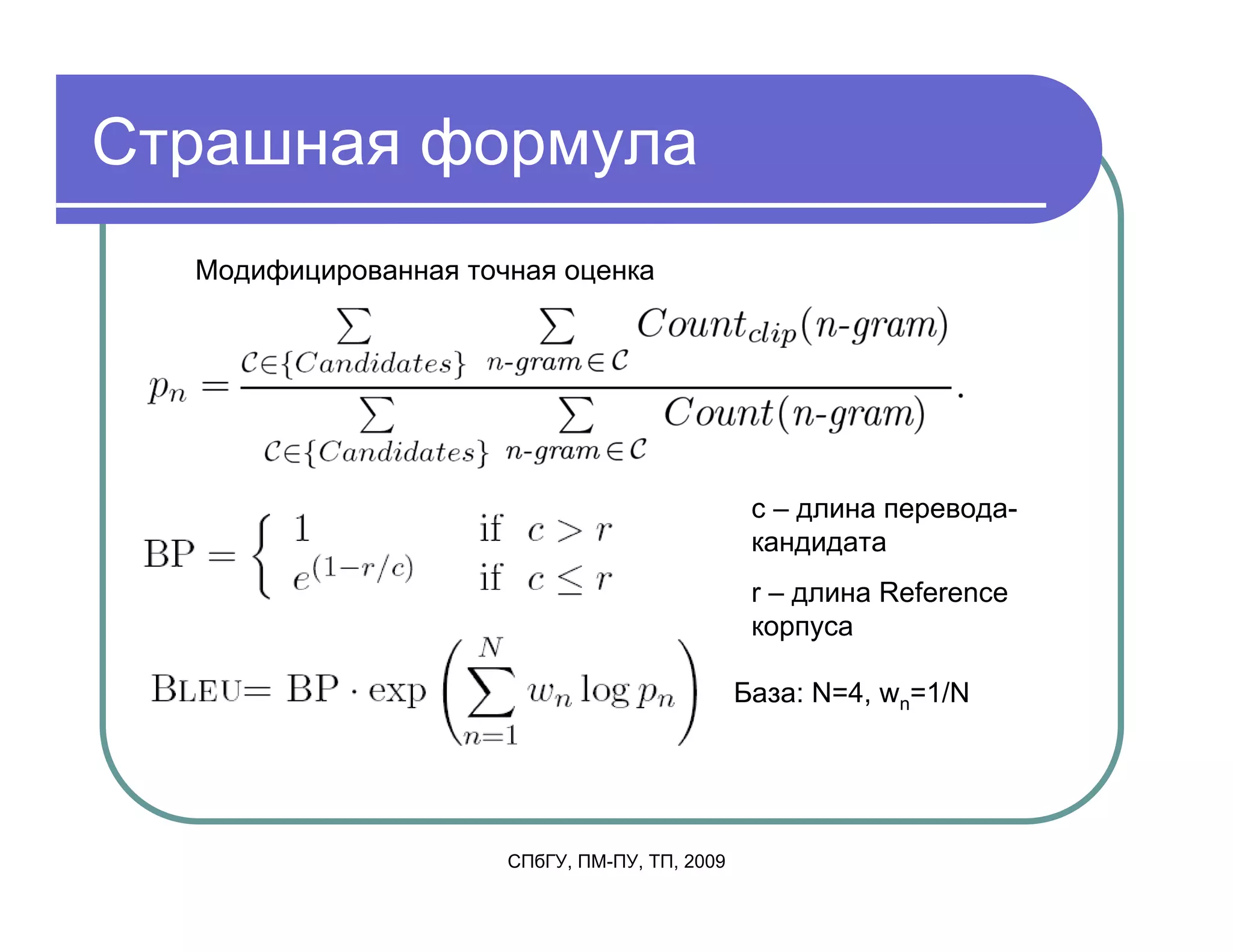 Страшная формула
  Модифицированная точная оценка




                                                c – длина перевода-
                                                кандидата
                                                r – длина Reference
                                                корпуса

                                               База: N=4, wn=1/N




                      СПбГУ, ПМ-ПУ, ТП, 2009
 