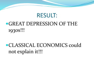 RESULT:
GREAT DEPRESSION OF THE
1930s!!!
CLASSICAL ECONOMICS could
not explain it!!!
 