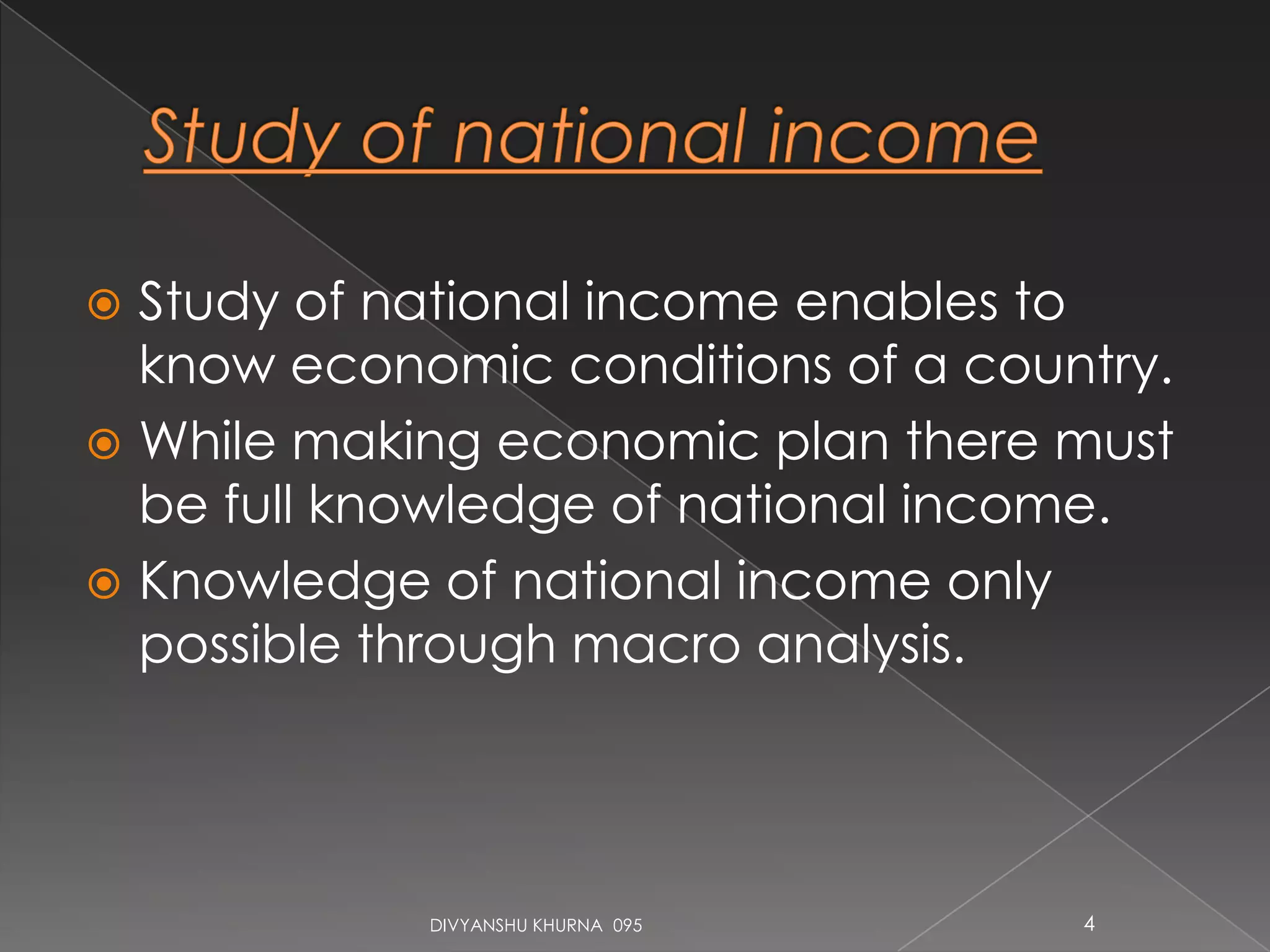  Study of national income enables to
know economic conditions of a country.
 While making economic plan there must
be full knowledge of national income.
 Knowledge of national income only
possible through macro analysis.
DIVYANSHU KHURNA 095 4
 