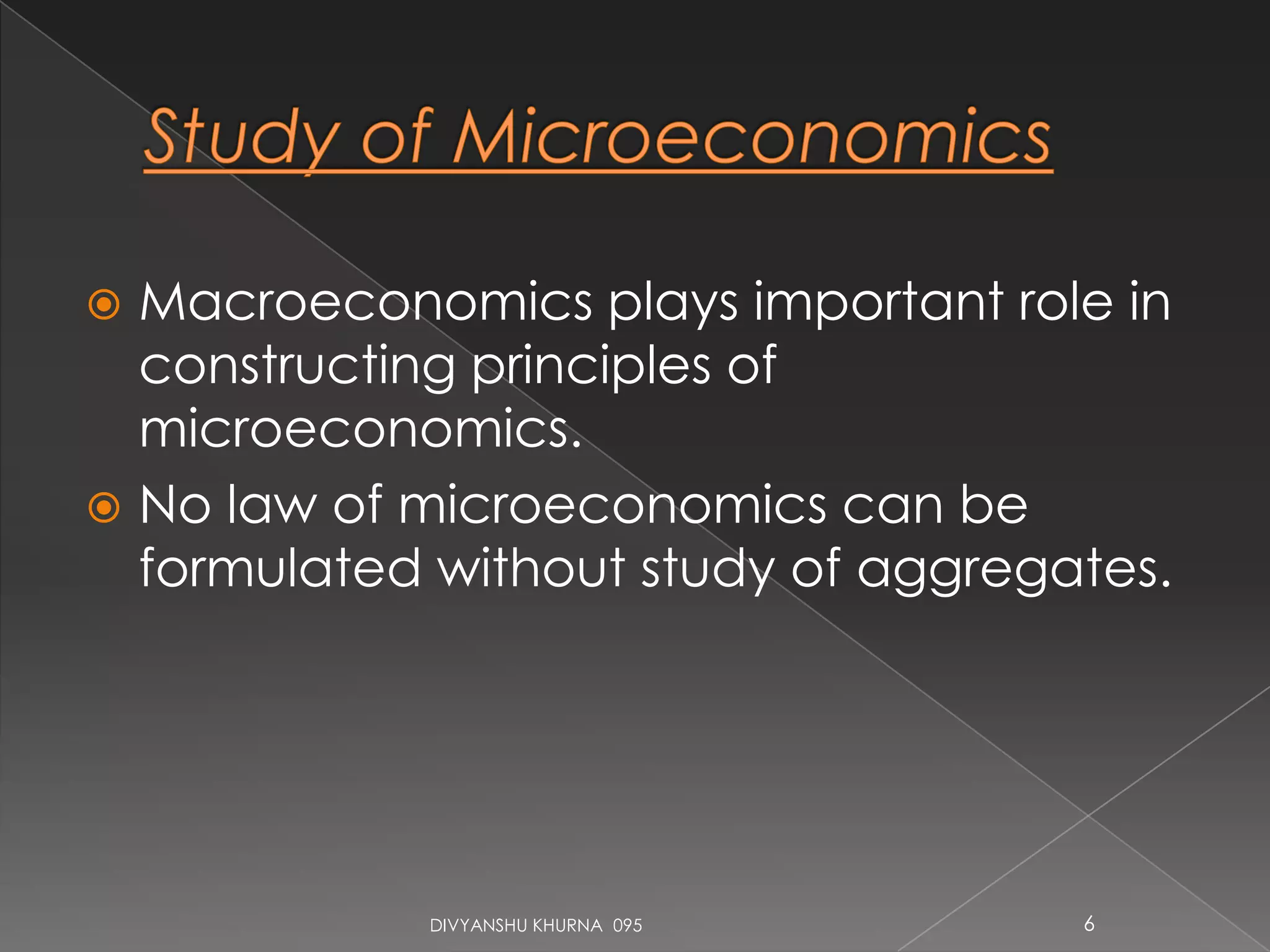  Macroeconomics plays important role in
constructing principles of
microeconomics.
 No law of microeconomics can be
formulated without study of aggregates.
DIVYANSHU KHURNA 095 6
 