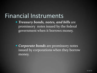 Financial Instruments
 Treasury bonds, notes, and bills are
promissory notes issued by the federal
government when it borrows money.
 Corporate bonds are promissory notes
issued by corporations when they borrow
money.
15 of 31
 