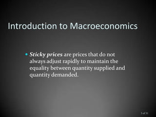 Introduction to Macroeconomics
 Sticky prices are prices that do not
always adjust rapidly to maintain the
equality between quantity supplied and
quantity demanded.
3 of 31
 