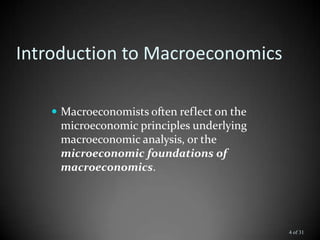 Introduction to Macroeconomics
 Macroeconomists often reflect on the
microeconomic principles underlying
macroeconomic analysis, or the
microeconomic foundations of
macroeconomics.
4 of 31
 