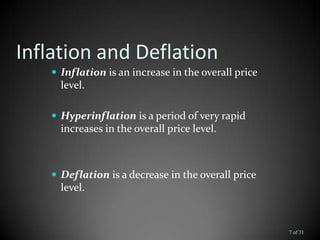 Inflation and Deflation
 Inflation is an increase in the overall price
level.
 Hyperinflation is a period of very rapid
increases in the overall price level.
 Deflation is a decrease in the overall price
level.
7 of 31
 