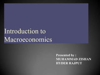 Introduction to
Macroeconomics
Presented by :
MUHAMMAD ZISHAN
HYDER RAJPUT
 