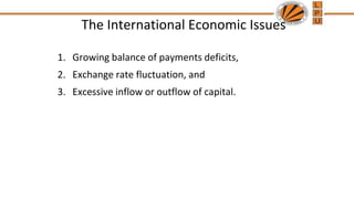The International Economic Issues
1. Growing balance of payments deficits,
2. Exchange rate fluctuation, and
3. Excessive inflow or outflow of capital.
 