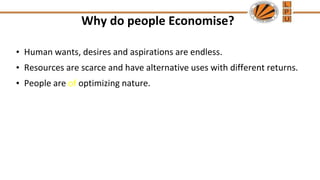 Why do people Economise?
• Human wants, desires and aspirations are endless.
• Resources are scarce and have alternative uses with different returns.
• People are of optimizing nature.
 