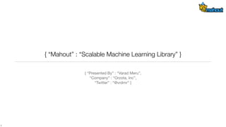 { “Mahout” : “Scalable Machine Learning Library” }
{ “Presented By” : “Varad Meru”,
“Company” : “Orzota, Inc”,
“Twitter” : “@vrdmr” }
1
 