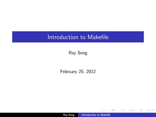 Introduction to Makeﬁle

        Ray Song


    February 25, 2012




     Ray Song   Introduction to Makeﬁle
 