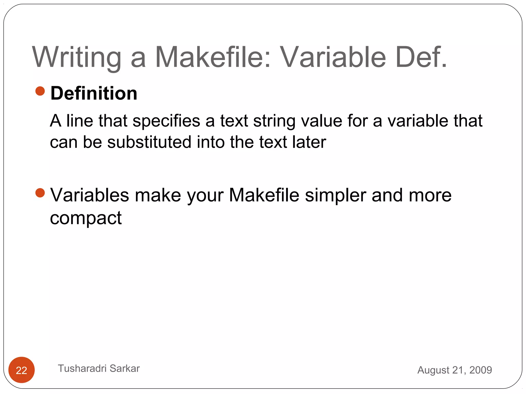 Writing a Makefile: Variable Def.
Definition
A line that specifies a text string value for a variable that
can be substituted into the text later
Variables make your Makefile simpler and more
compact
August 21, 200922 Tusharadri Sarkar
 