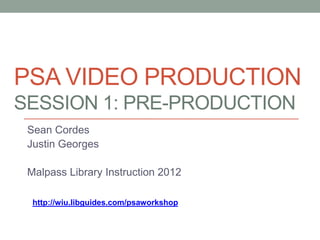 PSA VIDEO PRODUCTION
SESSION 1: PRE-PRODUCTION
 Sean Cordes
 Justin Georges

 Malpass Library Instruction 2012

  http://wiu.libguides.com/psaworkshop
 