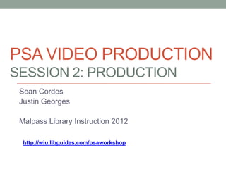 PSA VIDEO PRODUCTION
SESSION 2: PRODUCTION
 Sean Cordes
 Justin Georges

 Malpass Library Instruction 2012

  http://wiu.libguides.com/psaworkshop
 