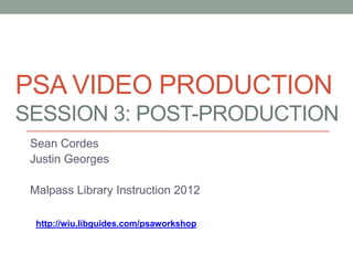 PSA VIDEO PRODUCTION
SESSION 3: POST-PRODUCTION
 Sean Cordes
 Justin Georges

 Malpass Library Instruction 2012

  http://wiu.libguides.com/psaworkshop
 