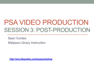 PSA VIDEO PRODUCTION
SESSION 3: POST-PRODUCTION
Sean Cordes
Malpass Library Instruction
http://wiu.libguides.com/psaworkshop
 