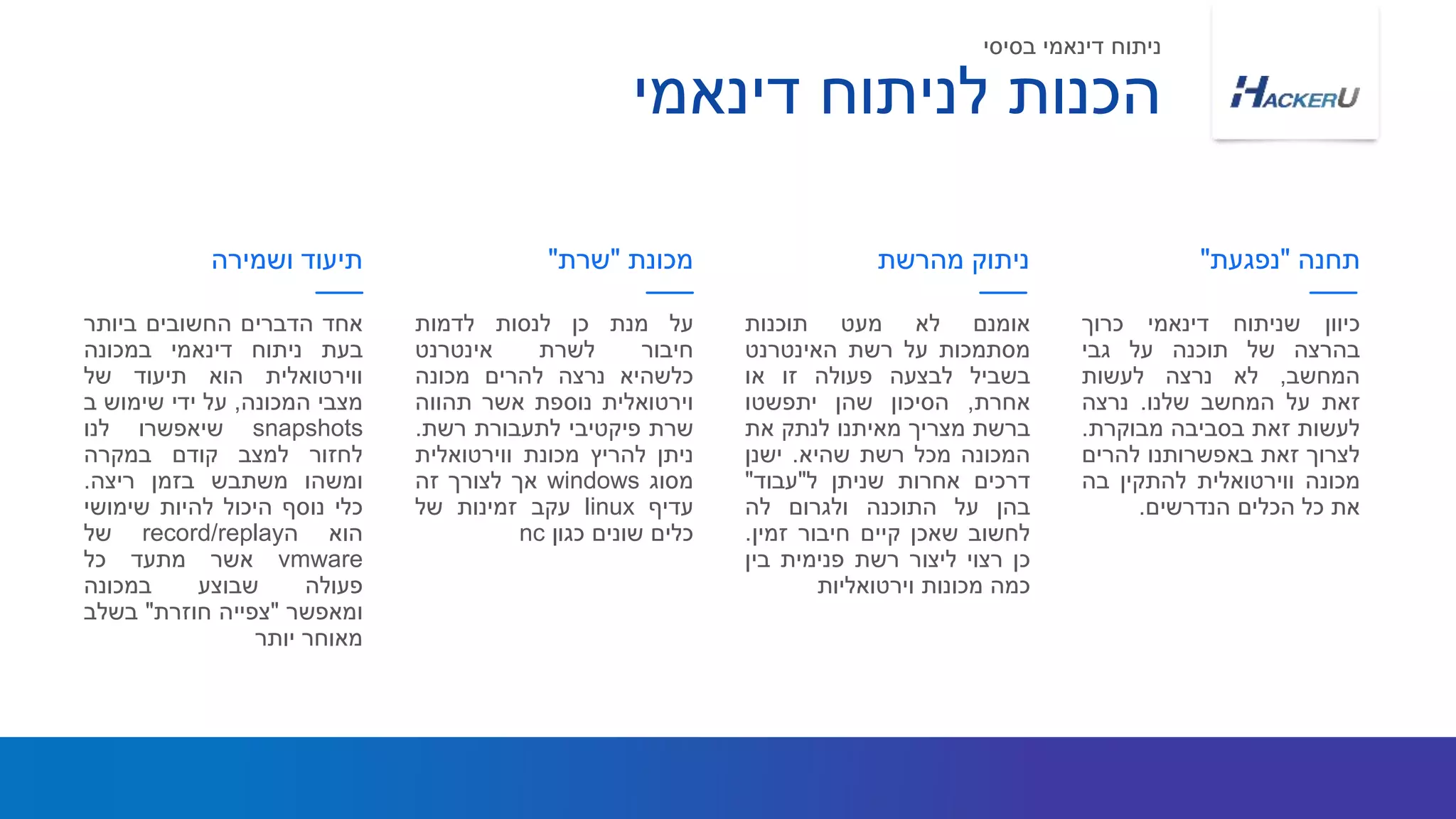 ‫על‬‫מנת‬‫כן‬‫לנסות‬‫לדמות‬
‫חיבור‬‫לשרת‬‫אינטרנט‬
‫כלשהיא‬‫נרצה‬‫להרים‬‫מכונה‬
‫וירטואלית‬‫נוספת‬‫אשר‬‫תהווה‬
‫שרת‬‫פיקטיבי‬‫לתעבורת‬‫רשת‬.
‫ניתן‬‫להריץ‬‫מכונת‬‫ווירטואלית‬
‫מסוג‬windows‫אך‬‫לצורך‬‫זה‬
‫עדיף‬linux‫עקב‬‫זמינות‬‫של‬
‫כלים‬‫שונים‬‫כגון‬nc
‫מכונת‬"‫שרת‬"
‫אומנם‬‫לא‬‫מעט‬‫תוכנות‬
‫מסתמכות‬‫על‬‫רשת‬‫האינטרנט‬
‫בשביל‬‫לבצעה‬‫פעולה‬‫זו‬‫או‬
‫אחרת‬,‫הסיכון‬‫שהן‬‫יתפשטו‬
‫ברשת‬‫מצריך‬‫מאיתנו‬‫לנתק‬‫את‬
‫המכונה‬‫מכל‬‫רשת‬‫שהיא‬.‫ישנן‬
‫דרכים‬‫אחרות‬‫שניתן‬‫ל‬"‫עבוד‬"
‫בהן‬‫על‬‫התוכנה‬‫ולגרום‬‫לה‬
‫לחשוב‬‫שאכן‬‫קיים‬‫חיבור‬‫זמין‬.
‫כן‬‫רצוי‬‫ליצור‬‫רשת‬‫פנימית‬‫בין‬
‫כמה‬‫מכונות‬‫וירטואליות‬
‫כיוון‬‫שניתוח‬‫דינאמי‬‫כרוך‬
‫בהרצה‬‫של‬‫תוכנה‬‫על‬‫גבי‬
‫המחשב‬,‫לא‬‫נרצה‬‫לעשות‬
‫זאת‬‫על‬‫המחשב‬‫שלנו‬.‫נרצה‬
‫לעשות‬‫זאת‬‫בסביבה‬‫מבוקרת‬.
‫לצרוך‬‫זאת‬‫באפשרותנו‬‫להרים‬
‫מכונה‬‫ווירטואלית‬‫להתקין‬‫בה‬
‫את‬‫כל‬‫הכלים‬‫הנדרשים‬.
‫מהרשת‬ ‫ניתוק‬ ‫תחנה‬"‫נפגעת‬"
‫דינאמי‬ ‫לניתוח‬ ‫הכנות‬
‫אחד‬‫הדברים‬‫החשובים‬‫ביותר‬
‫בעת‬‫ניתוח‬‫דינאמי‬‫במכונה‬
‫ווירטואלית‬‫הוא‬‫תיעוד‬‫של‬
‫מצבי‬‫המכונה‬,‫על‬‫ידי‬‫שימוש‬‫ב‬
snapshots‫שיאפשרו‬‫לנו‬
‫לחזור‬‫למצב‬‫קודם‬‫במקרה‬
‫ומשהו‬‫משתבש‬‫בזמן‬‫ריצה‬.
‫כלי‬‫נוסף‬‫היכול‬‫להיות‬‫שימושי‬
‫הוא‬‫ה‬record/replay‫של‬
vmware‫אשר‬‫מתעד‬‫כל‬
‫פעולה‬‫שבוצע‬‫במכונה‬
‫ומאפשר‬"‫צפייה‬‫חוזרת‬"‫בשלב‬
‫מאוחר‬‫יותר‬
‫ושמירה‬ ‫תיעוד‬
‫בסיסי‬ ‫דינאמי‬ ‫ניתוח‬
 