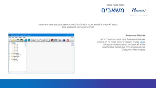 Resource Hacker‫להורדה‬ ‫הניתנת‬ ‫תוכנה‬ ‫הינה‬
‫מ‬‫כאן‬.‫איקונים‬ ‫רק‬ ‫זה‬ ‫באזור‬ ‫נראה‬ ‫הסטנדרטי‬ ‫במקרה‬
‫מכילה‬ ‫אכן‬ ‫והתוכנה‬ ‫במידה‬ ‫אך‬ ‫חשוב‬ ‫לא‬ ‫ומידע‬
‫ולראות‬ ‫אותם‬ ‫לפתוח‬ ‫ניתן‬ ‫יהיה‬ ‫מוטמעים‬ ‫קבצים‬
‫בתצוגת‬Hex‫מס‬ ‫בחלון‬'2.
‫תנסה‬ ‫היא‬ ‫אותם‬ ‫קבצים‬ ‫המשאבים‬ ‫באזור‬ ‫להכיל‬ ‫יכולה‬ ‫תוכנה‬ ‫ולתמונות‬ ‫לאייקונים‬ ‫בנוסף‬
‫בהם‬ ‫ולהשתמש‬ ‫הריצה‬ ‫בזמן‬ ‫לפרוק‬
Resource Hacker
‫משאבים‬
‫בסיסי‬ ‫סטטי‬ ‫ניתוח‬
 