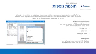 PEBrowse Professional‫אשר‬ ‫מורכבת‬ ‫תוכנה‬ ‫הינו‬
‫בינהם‬ ‫ואפרויות‬ ‫כלים‬ ‫מספר‬ ‫בתוכה‬ ‫מכילה‬:
•‫אזורי‬ ‫זיהוי‬PE
•‫מילים‬ ‫זיהוי‬
•‫ואפילו‬debugger
‫אדם‬ ‫בני‬ ‫ידי‬ ‫על‬ ‫קריא‬ ‫יהיה‬ ‫לא‬ ‫שבוא‬ ‫למצב‬ ‫מכוונת‬ ‫בצורה‬ ‫קוד‬ ‫של‬ ‫שינוי‬ ‫שמשמעותו‬ ‫תכנותי‬ ‫מושג‬ ‫הינו‬ ‫קוד‬ ‫של‬ ‫ערפול‬
‫שכפול‬ ‫או‬ ‫הערות‬ ‫כמו‬ ‫יראה‬ ‫לגיטימי‬ ‫שקוד‬ ‫כך‬ ‫הקוד‬ ‫שינוי‬ ‫ראנדומאלים‬ ‫לרצפים‬ ‫משתנים‬ ‫שמות‬ ‫השינוי‬ ‫כוללים‬ ‫אלו‬ ‫שינויים‬
‫המסך‬ ‫גבי‬ ‫על‬ ‫שונות‬ ‫גאומטריות‬ ‫צורות‬ ‫שיצור‬ ‫כך‬ ‫קוד‬ ‫של‬.
PEBrowse Professional
PE Explorer‫נוספת‬ ‫תוכנה‬ ‫הינה‬(‫בתשלום‬)‫אשר‬
‫קבצים‬ ‫של‬ ‫סטטי‬ ‫לניתוח‬ ‫כלים‬ ‫של‬ ‫רחב‬ ‫סט‬ ‫מכילה‬
PE Explorer
‫נוספות‬ ‫תוכנות‬
‫בסיסי‬ ‫סטטי‬ ‫ניתוח‬
 