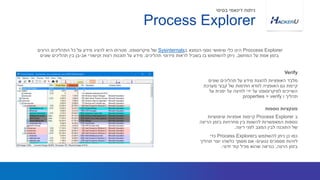 ‫שונים‬ ‫תהליכים‬ ‫על‬ ‫מידע‬ ‫להצגת‬ ‫האופציות‬ ‫מלבד‬
‫מערכת‬ ‫קבצי‬ ‫של‬ ‫חתימות‬ ‫לוודא‬ ‫האופציה‬ ‫גם‬ ‫קיימת‬
‫על‬ ‫ימנית‬ ‫על‬ ‫לחיצה‬ ‫ידי‬ ‫על‬ ‫למיקרוסופט‬ ‫השייכים‬
‫ו‬ ‫תהליך‬properties > verify
Proccess Explorer‫ב‬ ‫הנמצא‬ ‫נוסף‬ ‫שימושי‬ ‫כלי‬ ‫הינו‬Sysinternals‫מיקרוסופט‬ ‫של‬.‫הרצים‬ ‫התהליכים‬ ‫כל‬ ‫על‬ ‫מידע‬ ‫להציג‬ ‫היא‬ ‫מטרתו‬
‫המחשב‬ ‫על‬ ‫אמת‬ ‫בזמן‬,‫תהליכים‬ ‫פירוטי‬ ‫לראות‬ ‫בשביל‬ ‫בו‬ ‫להשתמש‬ ‫ניתן‬,‫אב‬ ‫וקישורי‬ ‫רצות‬ ‫תוכנות‬ ‫על‬ ‫מידע‬-‫שונים‬ ‫תהליכים‬ ‫בין‬ ‫בן‬
Verify
‫ב‬Process Explorer‫שימושיות‬ ‫אופציות‬ ‫קיימות‬
‫הריצה‬ ‫בזמן‬ ‫מחרוזות‬ ‫בין‬ ‫להשוות‬ ‫המאפשרות‬ ‫נוספות‬
‫ריצה‬ ‫לפני‬ ‫המצב‬ ‫לבין‬ ‫התוכנה‬ ‫של‬.
‫ב‬ ‫להשתמש‬ ‫ניתן‬ ‫כן‬ ‫כמו‬Process Explorer‫כדי‬
‫נגועים‬ ‫מסמכים‬ ‫לזהות‬-‫תהליך‬ ‫יוצר‬ ‫כלשהו‬ ‫מסמך‬ ‫אם‬
‫הרצה‬ ‫בזמן‬,‫זדוני‬ ‫קוד‬ ‫מכיל‬ ‫שהוא‬ ‫כנראה‬.
‫נוספות‬ ‫פונקציות‬
Process Explorer
‫בסיסי‬ ‫דינאמי‬ ‫ניתוח‬
 