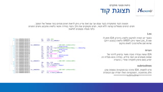 ‫בזיכרון‬ ‫כלשהו‬ ‫למיקום‬ ‫הפניה‬ ‫יש‬ ‫כאשר‬IDA‫תתן‬‫לו‬
‫שם‬Loc_X‫ו‬ ‫ניתן‬ ‫אשר‬XREF‫כלשהו‬(‫ירוק‬ ‫בצבע‬)
‫מיקום‬ ‫לאותו‬ ‫אלטרנטיבי‬ ‫שם‬ ‫שהוא‬
‫המסך‬ ‫של‬ ‫שמאל‬ ‫בצד‬ ‫מנחים‬ ‫חצים‬ ‫לראות‬ ‫ניתן‬ ‫עדיין‬ ‫זאת‬ ‫עם‬ ‫אך‬ ‫עצמו‬ ‫בקוד‬ ‫מתמקדת‬ ‫הקוד‬ ‫תצוגת‬.
‫תנאי‬ ‫ללא‬ ‫קפיצה‬ ‫מסמלים‬ ‫רציפים‬ ‫חצים‬,‫הפונים‬ ‫וחצים‬ ‫מתבצע‬ ‫כלשהו‬ ‫ותנאי‬ ‫במידה‬ ‫הקוד‬ ‫הלך‬ ‫את‬ ‫מקווקוים‬ ‫חצים‬
‫לולאות‬ ‫מסמנים‬ ‫מעלה‬ ‫כלפי‬
Loc
IDA‫של‬ ‫לזיהוי‬ ‫בניסיון‬ ‫מאוד‬ ‫טובה‬ ‫עבודה‬ ‫עושה‬
‫מילים‬ ‫רצפי‬ ‫או‬ ‫משתנים‬ ‫שמות‬,‫זה‬ ‫מצליח‬ ‫והוא‬ ‫במידה‬
‫אחרי‬ ‫לפקודה‬ ‫מימין‬ ‫בשם‬ ‫יופיע‬;‫כהערה‬
‫הערות‬
‫קוד‬ ‫תצוגת‬
‫מתקדם‬ ‫סטטי‬ ‫ניתוח‬
‫ל‬ ‫פרט‬main,IDA‫שהן‬ ‫נוספות‬ ‫פונקציות‬ ‫גם‬ ‫מזהה‬
‫מהתוכנה‬ ‫חלק‬,‫הכותרת‬ ‫עם‬ ‫יופרדו‬ ‫האלו‬ ‫הפונקציות‬
=========subroutine=========
subroutines
 