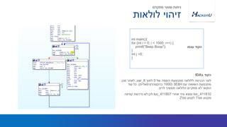 int main(){
for (int i = 0; i < 1000; i++) {
printf("Beep Boop");
}
int j =0;
}
‫עצמו‬ ‫הקוד‬
‫לולאות‬ ‫זיהוי‬
‫מתקדם‬ ‫סטטי‬ ‫ניתוח‬
‫של‬ ‫השמה‬ ‫מתבצעת‬ ‫ללולאה‬ ‫הכניסה‬ ‫לפני‬0‫לתוך‬var_8,‫מכן‬ ‫לאחר‬
‫עם‬ ‫השוואה‬ ‫מתבצעת‬3E8H(1000‫בהקסהדצימאלית‬.)‫עוד‬ ‫כל‬
‫לרוץ‬ ‫תמשיך‬ ‫הלולאה‬ ‫מתקיים‬ ‫לא‬ ‫התנאי‬.
loc_411810‫אחרי‬ ‫מיד‬ ‫נמצא‬loc_411807‫קפיצה‬ ‫נדרשת‬ ‫לא‬ ‫לכן‬
‫מס‬ ‫מקטע‬'1‫מס‬ ‫לקטע‬'2
‫ב‬ ‫הקוד‬IDA
 