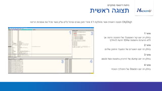 ‫אך‬ ‫הרצה‬ ‫התוכנה‬ ‫של‬ ‫האסמבלי‬ ‫קוד‬ ‫יוצג‬ ‫זה‬ ‫בחלון‬
‫ש‬ ‫והשמות‬ ‫ההערות‬ ‫ללא‬IDA‫להחליף‬ ‫יודעת‬
‫ל‬OllyDbg‫ל‬ ‫מחולקת‬ ‫אשר‬ ‫ראשית‬ ‫תצוגה‬4‫הריצה‬ ‫אופציות‬ ‫את‬ ‫מכיל‬ ‫אשר‬ ‫עליון‬ ‫כלים‬ ‫וסרגל‬ ‫שונים‬ ‫תוכן‬ ‫אזורי‬
‫אזור‬1
‫שלהם‬ ‫והתוכן‬ ‫המעבד‬ ‫של‬ ‫האוגרים‬ ‫יוצגו‬ ‫זה‬ ‫בחלון‬
‫אזור‬2
‫ראשית‬ ‫תצוגה‬
‫מתקדם‬ ‫דינאמי‬ ‫ניתוח‬
‫ה‬ ‫יוצג‬ ‫זה‬ ‫בחלון‬Stack‫הנוכחי‬ ‫התהליך‬ ‫של‬
‫אזור‬4
‫יוצג‬ ‫זה‬ ‫בחלון‬dump‫בתצוגת‬ ‫הזיכרון‬ ‫של‬hex‫ו‬ascii
‫אזור‬3
 