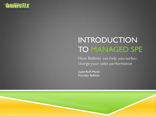INTRODUCTION
TO MANAGED SPE
How Ballistix can help you turbocharge your sales performance
Justin Roff-Marsh
Founder: Ballistix

 