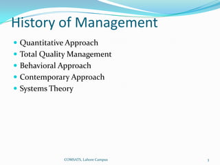 History of Management
 Quantitative Approach
 Total Quality Management
 Behavioral Approach
 Contemporary Approach
 Systems Theory




             COMSATS, Lahore Campus   3
 