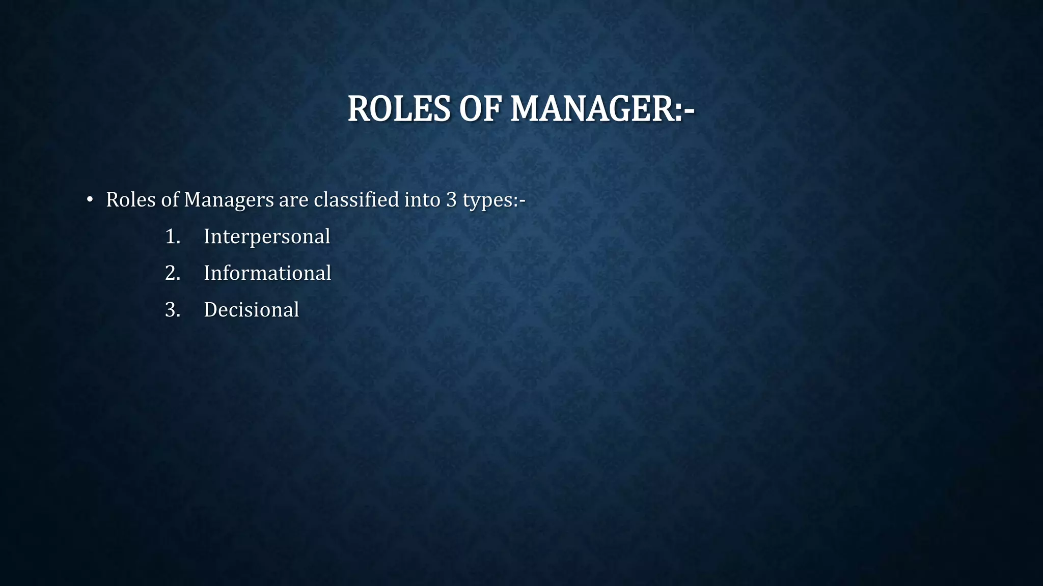 ROLES OF MANAGER:-
• Roles of Managers are classified into 3 types:-
1. Interpersonal
2. Informational
3. Decisional
 