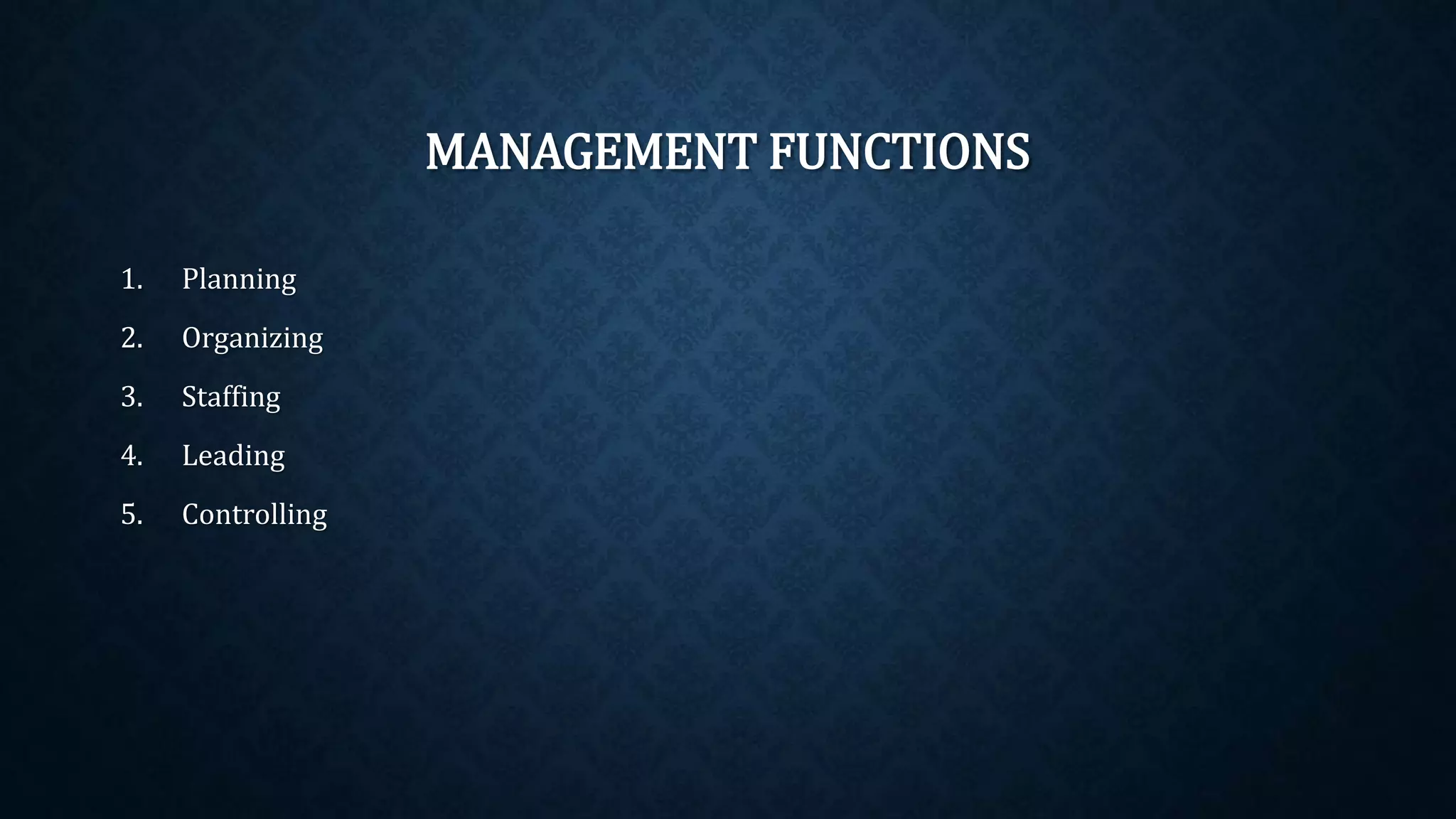 MANAGEMENT FUNCTIONS
1. Planning
2. Organizing
3. Staffing
4. Leading
5. Controlling
 