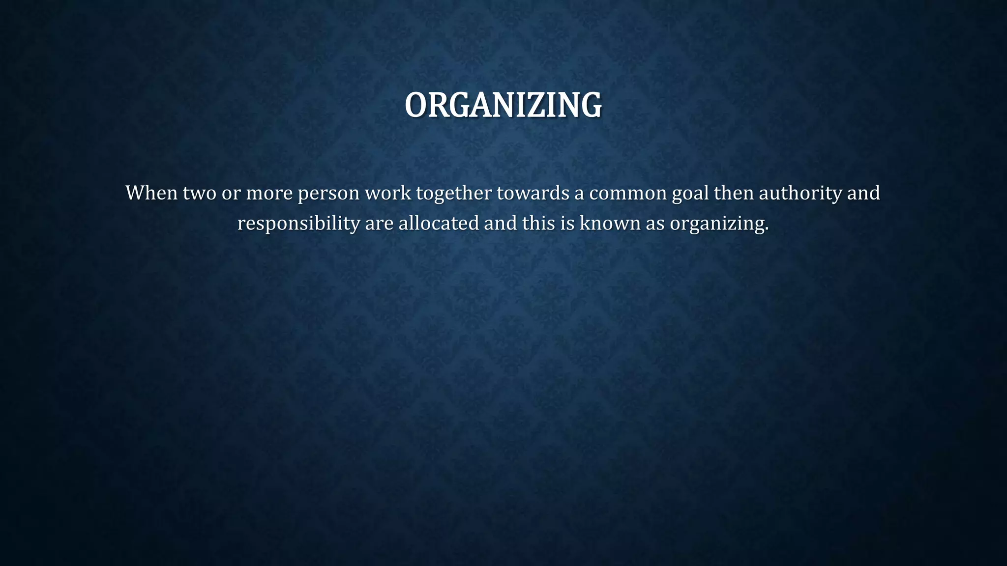 ORGANIZING
When two or more person work together towards a common goal then authority and
responsibility are allocated and this is known as organizing.
 