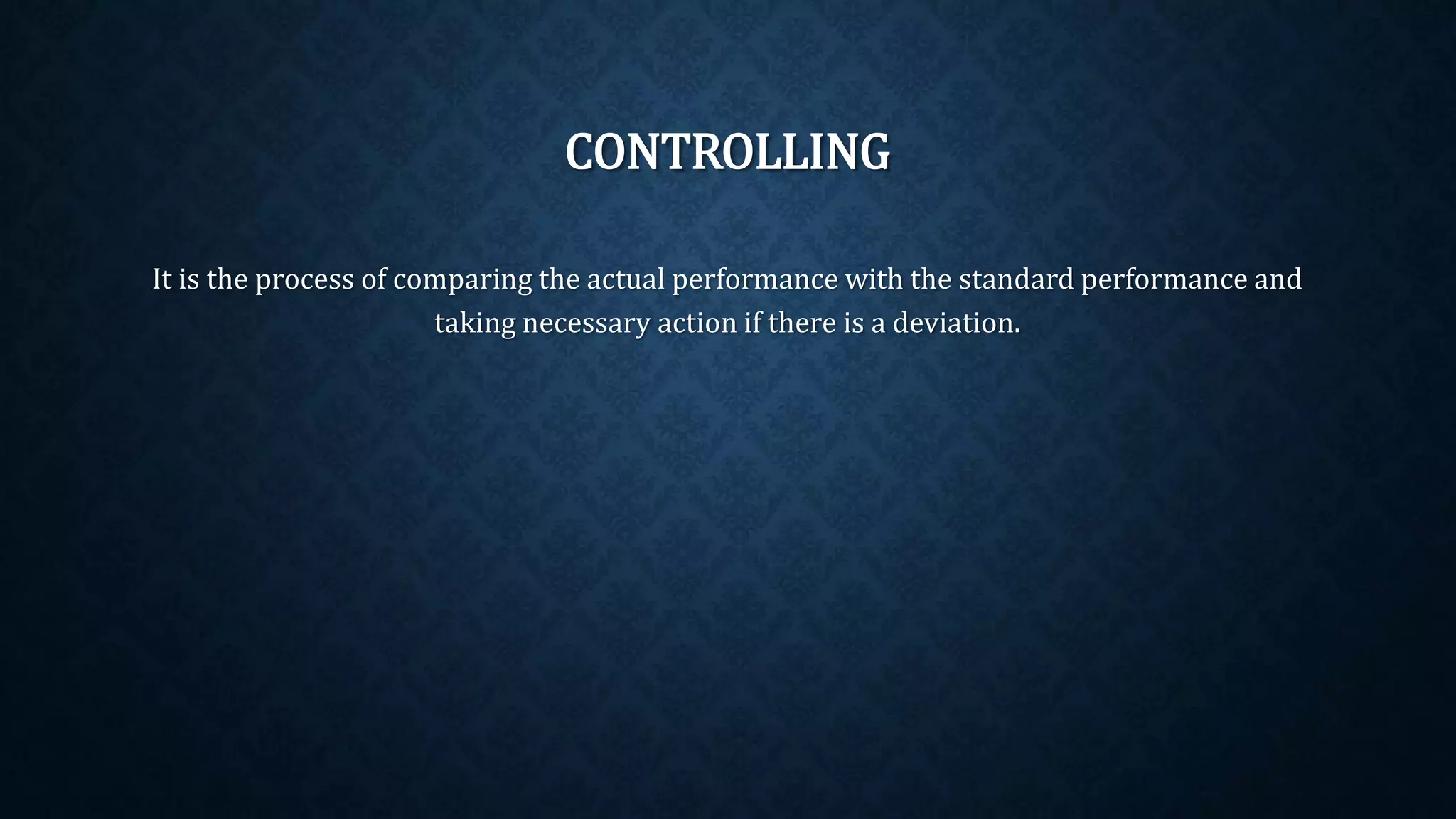 CONTROLLING
It is the process of comparing the actual performance with the standard performance and
taking necessary action if there is a deviation.
 