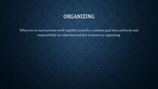 ORGANIZING
When two or more person work together towards a common goal then authority and
responsibility are allocated and this is known as organizing.
 
