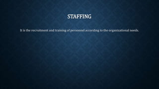 STAFFING
It is the recruitment and training of personnel according to the organizational needs.
 