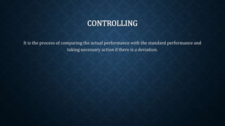 CONTROLLING
It is the process of comparing the actual performance with the standard performance and
taking necessary action if there is a deviation.
 